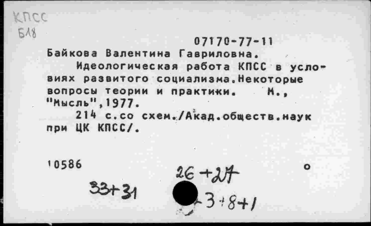 ﻿КПСС уа 07170-77-11 Байкова Валентина Гавриловна.
Идеологическая работа КПСС в условиях развитого социализма.Некоторые вопросы теории и практики. М., "Мысль",1977.
214 с.со схем./Акад.обществ.наук при ЦК КПСС/.
’0586

о